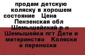продам детскую коляску в хорошем состояние › Цена ­ 2 500 - Пензенская обл., Шемышейский р-н, Шемышейка пгт Дети и материнство » Коляски и переноски   